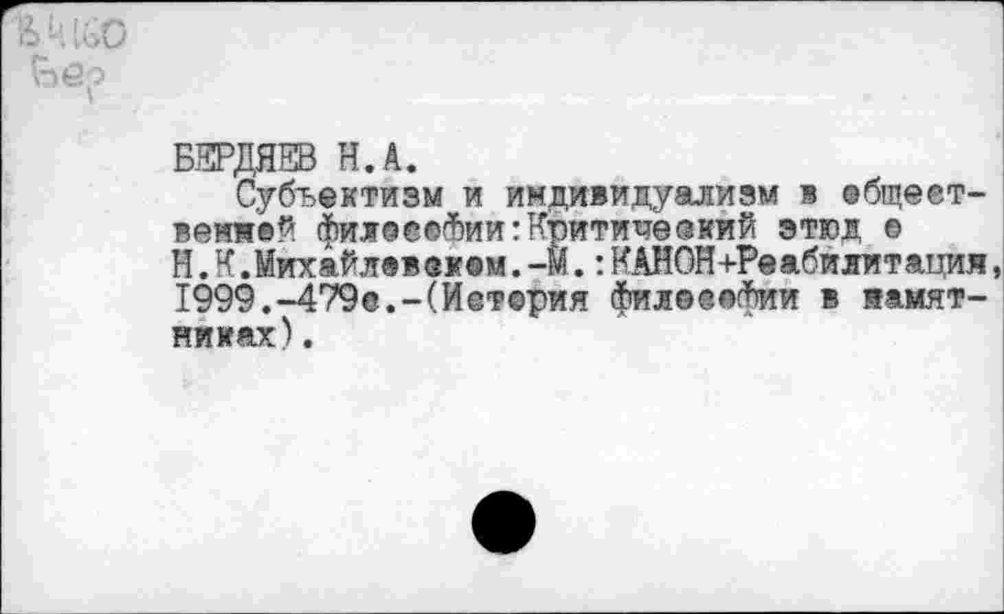 ﻿БЕРДЯЕВ Н.А.
Субъектизм и индивидуализм в ебщеет-веия’ей &ил©®®(Ьии:Критический этюд © Н. К. Михайлов вон. -М.: КАНОН+Реабилитация 1999.-479е.-(И@т©рия фил©@®фии в и «.мятниках) .